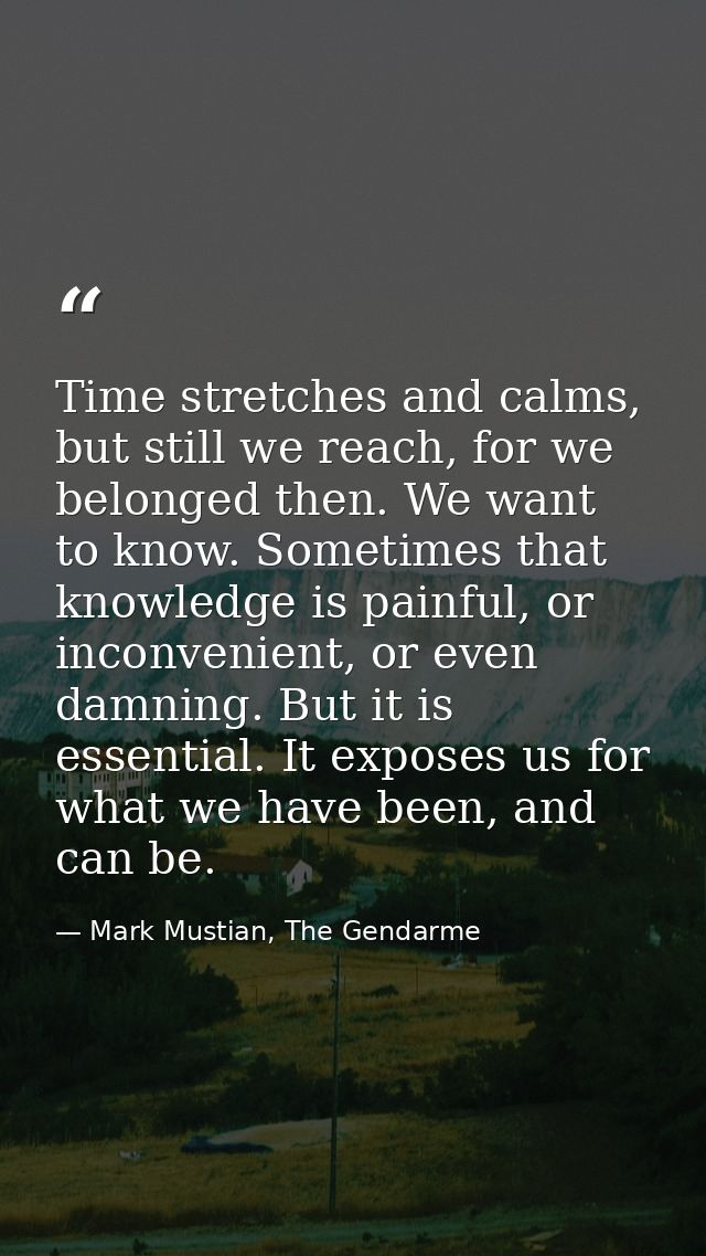 Time stretches and calms, but still we reach, for we belonged then. We want to know. Sometimes that knowledge is painful — Mark Mustian, The Gendarme