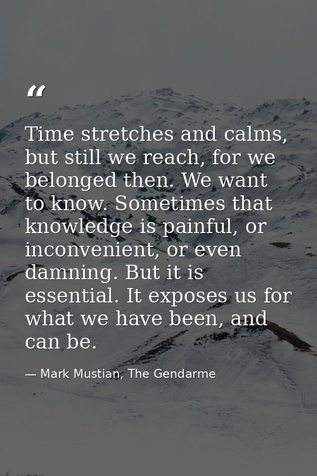 Time stretches and calms, but still we reach, for we belonged then. We want to know. Sometimes that knowledge is painful — Mark Mustian, The Gendarme