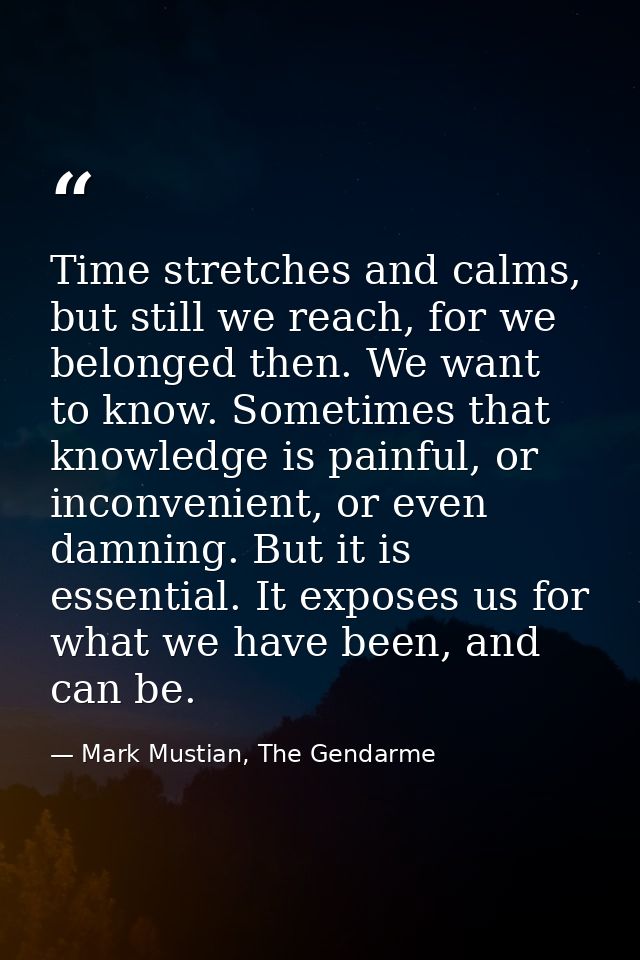 Time stretches and calms, but still we reach, for we belonged then. We want to know. Sometimes that knowledge is painful — Mark Mustian, The Gendarme
