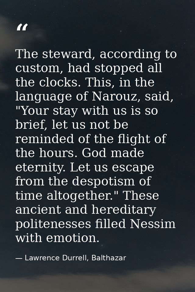 The steward, according to custom, had stopped all the clocks. This, in the language of Narouz, said, "Your stay with us  — Lawrence Durrell, Balthazar