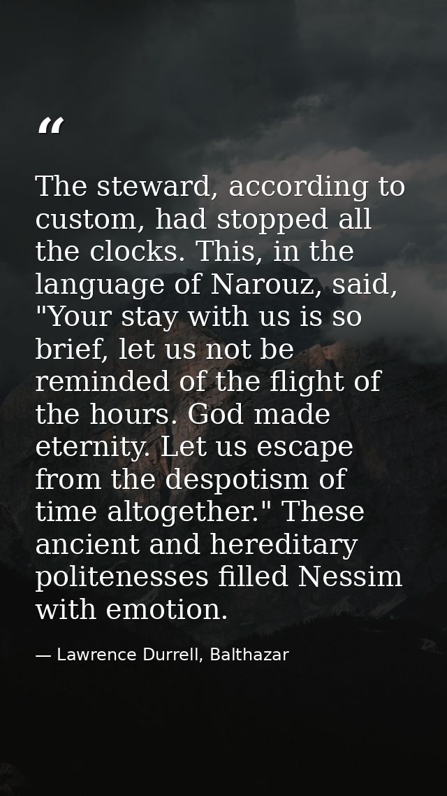 The steward, according to custom, had stopped all the clocks. This, in the language of Narouz, said, "Your stay with us  — Lawrence Durrell, Balthazar
