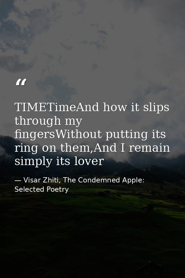 TIMETimeAnd how it slips through my fingersWithout putting its ring on them,And I remain simply its lover — Visar Zhiti, The Condemned Apple: Selected Poetry