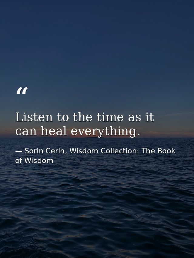 Listen to the time as it can heal everything. — Sorin Cerin, Wisdom Collection: The Book of Wisdom