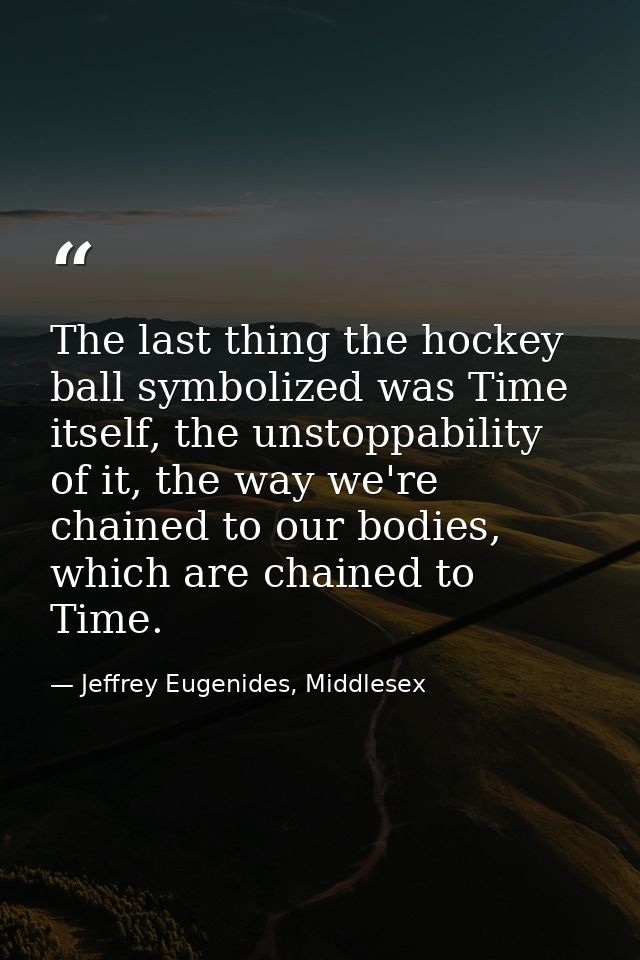 The last thing the hockey ball symbolized was Time itself, the unstoppability of it, the way we're chained to our bodies — Jeffrey Eugenides, Middlesex