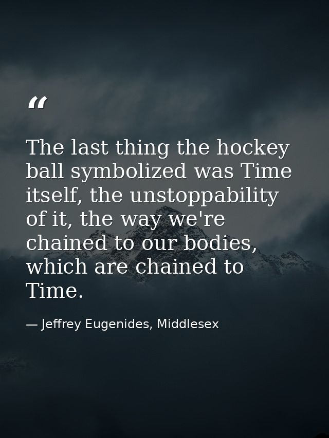 The last thing the hockey ball symbolized was Time itself, the unstoppability of it, the way we're chained to our bodies — Jeffrey Eugenides, Middlesex