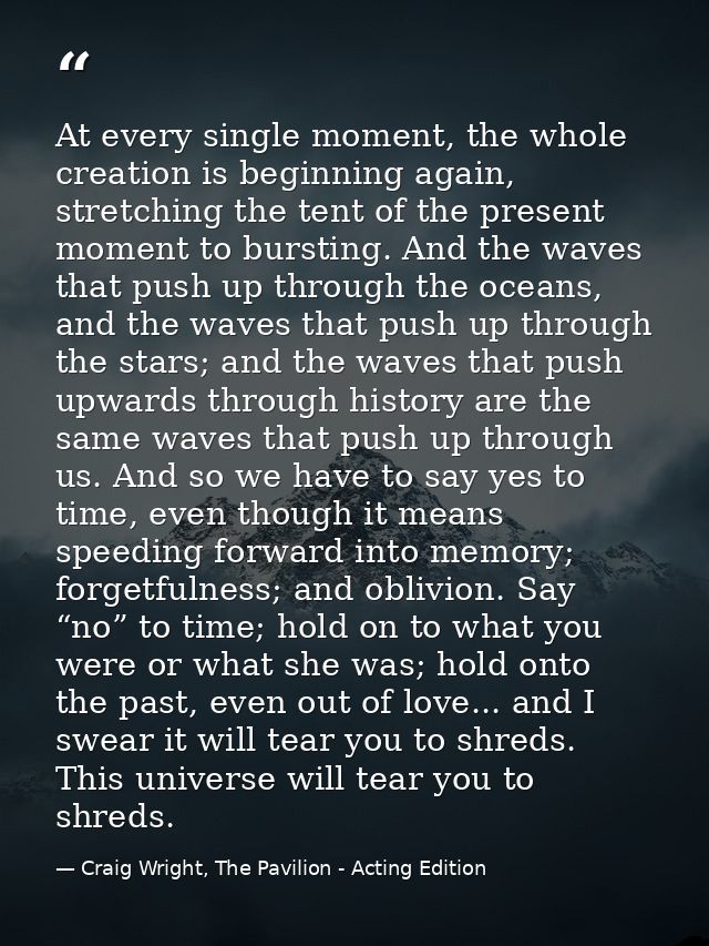 At every single moment, the whole creation is beginning again, stretching the tent of the present moment to bursting. An — Craig Wright, The Pavilion - Acting Edition