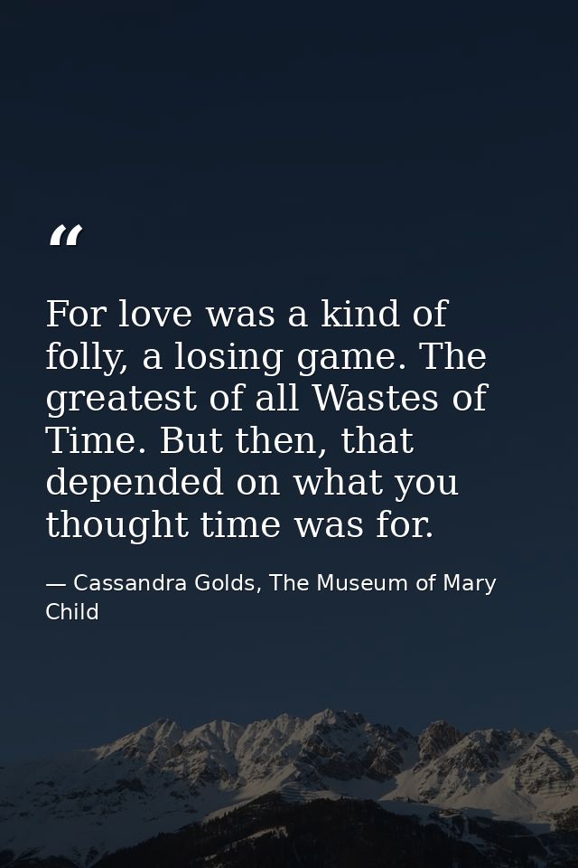 For love was a kind of folly, a losing game. The greatest of all Wastes of Time. But then, that depended on what you tho — Cassandra Golds, The Museum of Mary Child