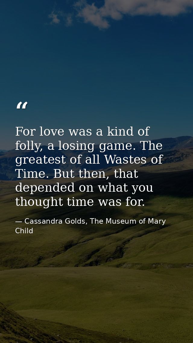 For love was a kind of folly, a losing game. The greatest of all Wastes of Time. But then, that depended on what you tho — Cassandra Golds, The Museum of Mary Child