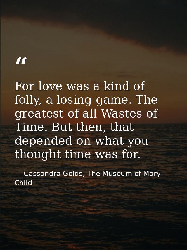 For love was a kind of folly, a losing game. The greatest of all Wastes of Time. But then, that depended on what you tho — Cassandra Golds, The Museum of Mary Child