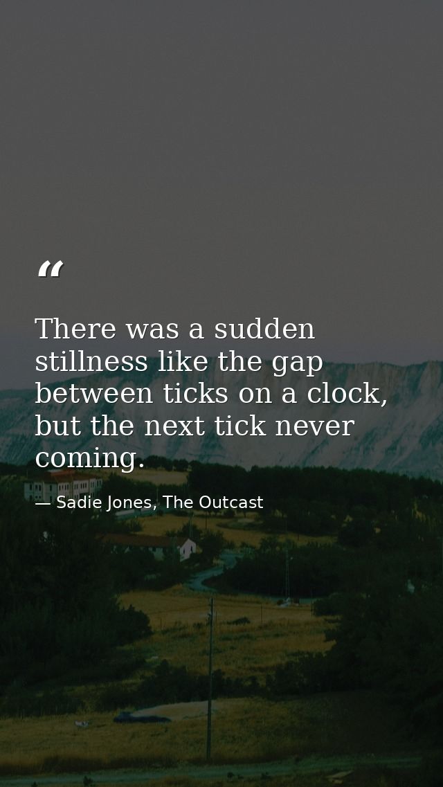 There was a sudden stillness like the gap between ticks on a clock, but the next tick never coming. — Sadie Jones, The Outcast