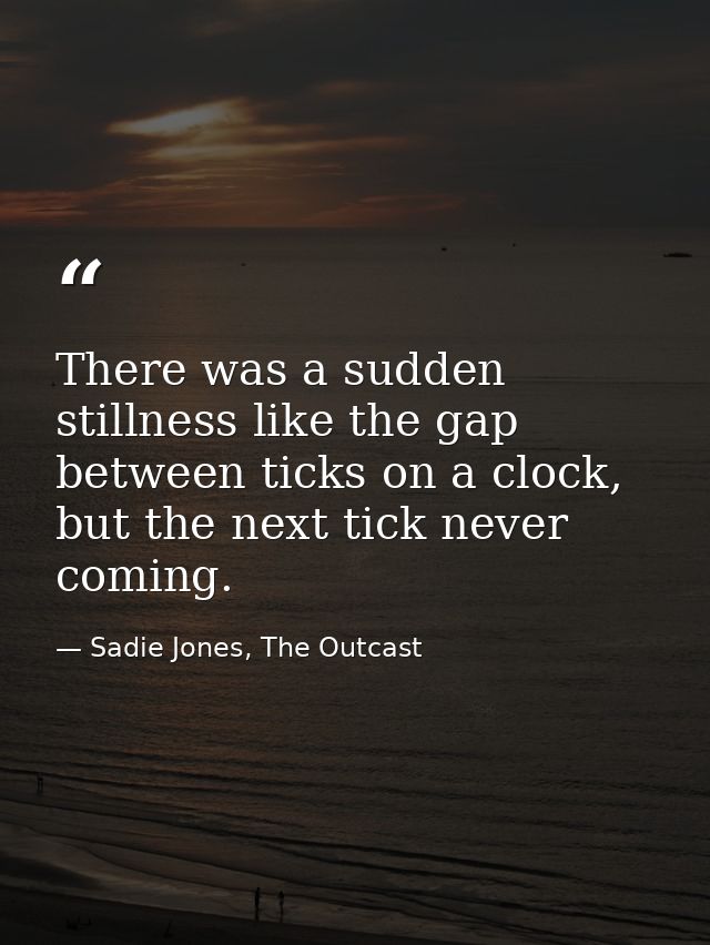 There was a sudden stillness like the gap between ticks on a clock, but the next tick never coming. — Sadie Jones, The Outcast