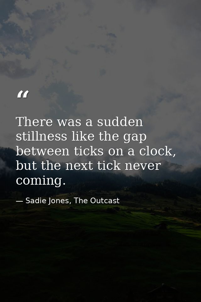 There was a sudden stillness like the gap between ticks on a clock, but the next tick never coming. — Sadie Jones, The Outcast