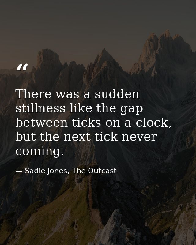 There was a sudden stillness like the gap between ticks on a clock, but the next tick never coming. — Sadie Jones, The Outcast