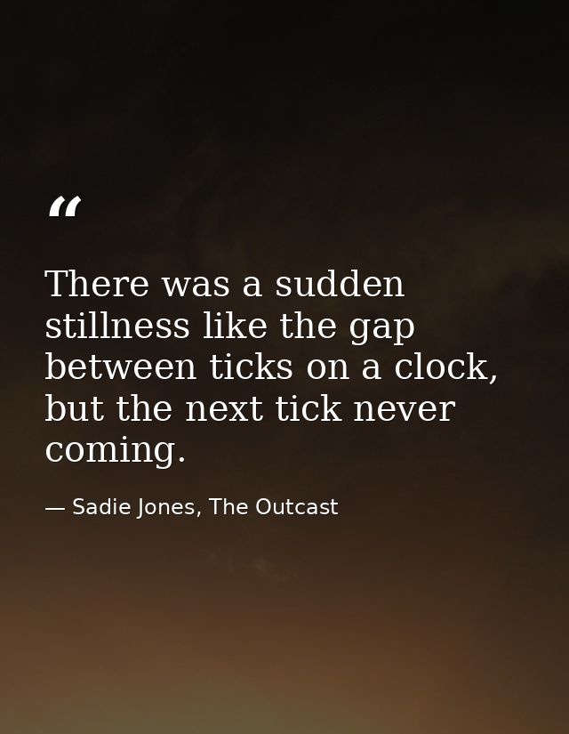 There was a sudden stillness like the gap between ticks on a clock, but the next tick never coming. — Sadie Jones, The Outcast