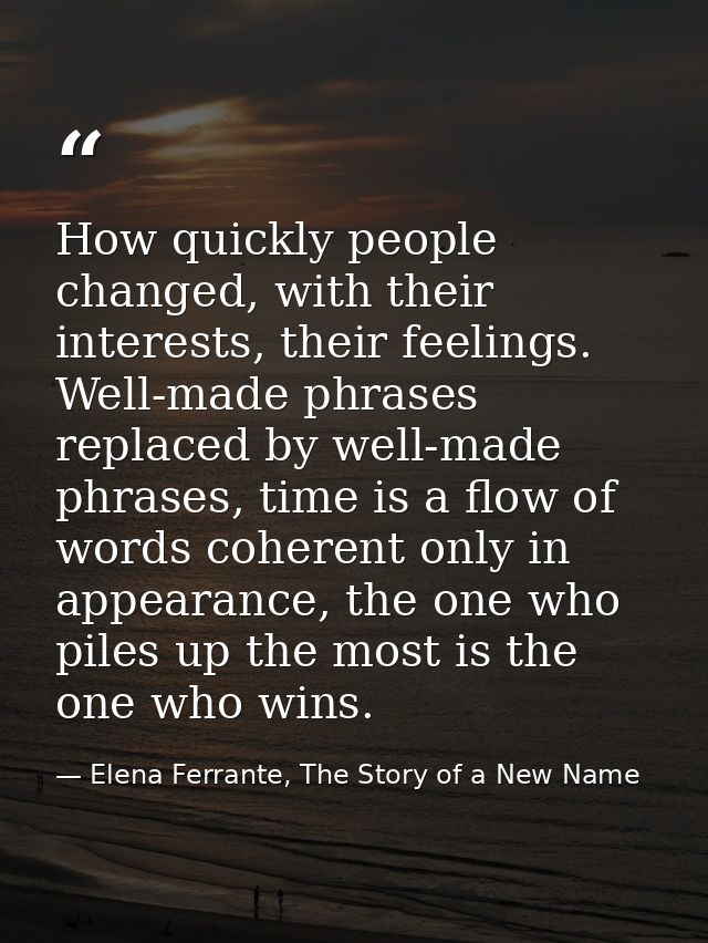 How quickly people changed, with their interests, their feelings. Well-made phrases replaced by well-made phrases, time  — Elena Ferrante, The Story of a New Name