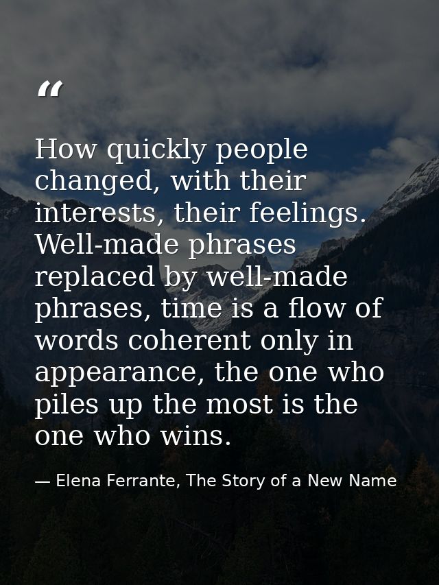 How quickly people changed, with their interests, their feelings. Well-made phrases replaced by well-made phrases, time  — Elena Ferrante, The Story of a New Name