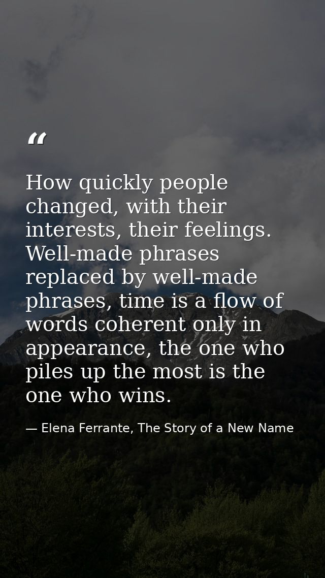 How quickly people changed, with their interests, their feelings. Well-made phrases replaced by well-made phrases, time  — Elena Ferrante, The Story of a New Name