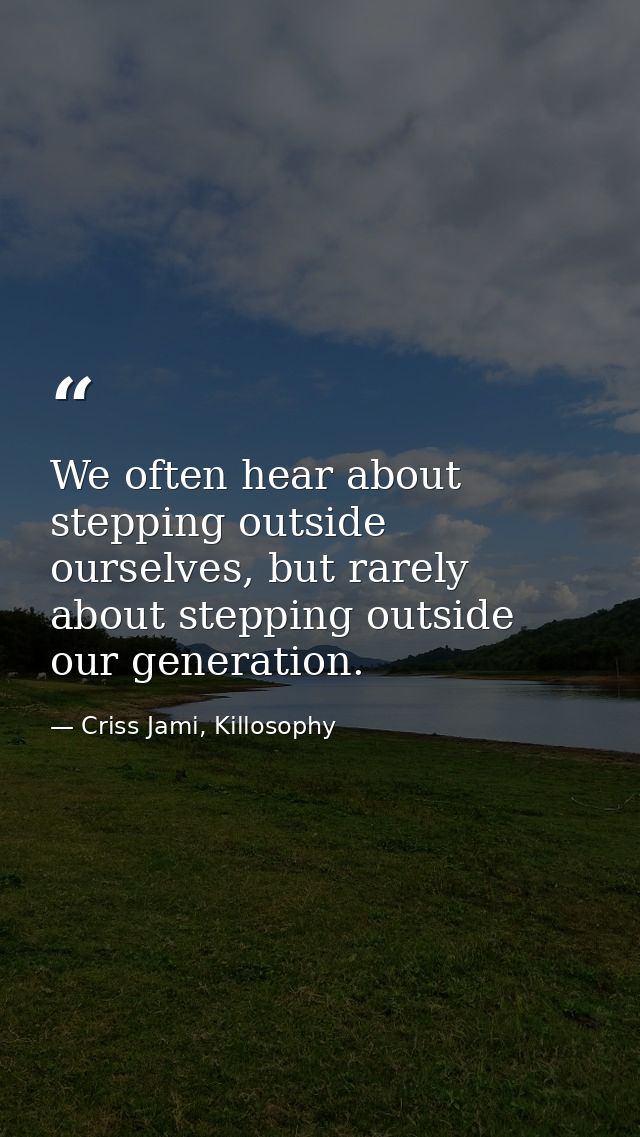 We often hear about stepping outside ourselves, but rarely about stepping outside our generation. — Criss Jami, Killosophy