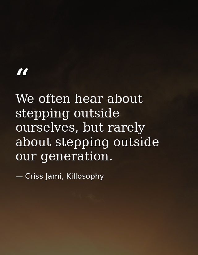 We often hear about stepping outside ourselves, but rarely about stepping outside our generation. — Criss Jami, Killosophy