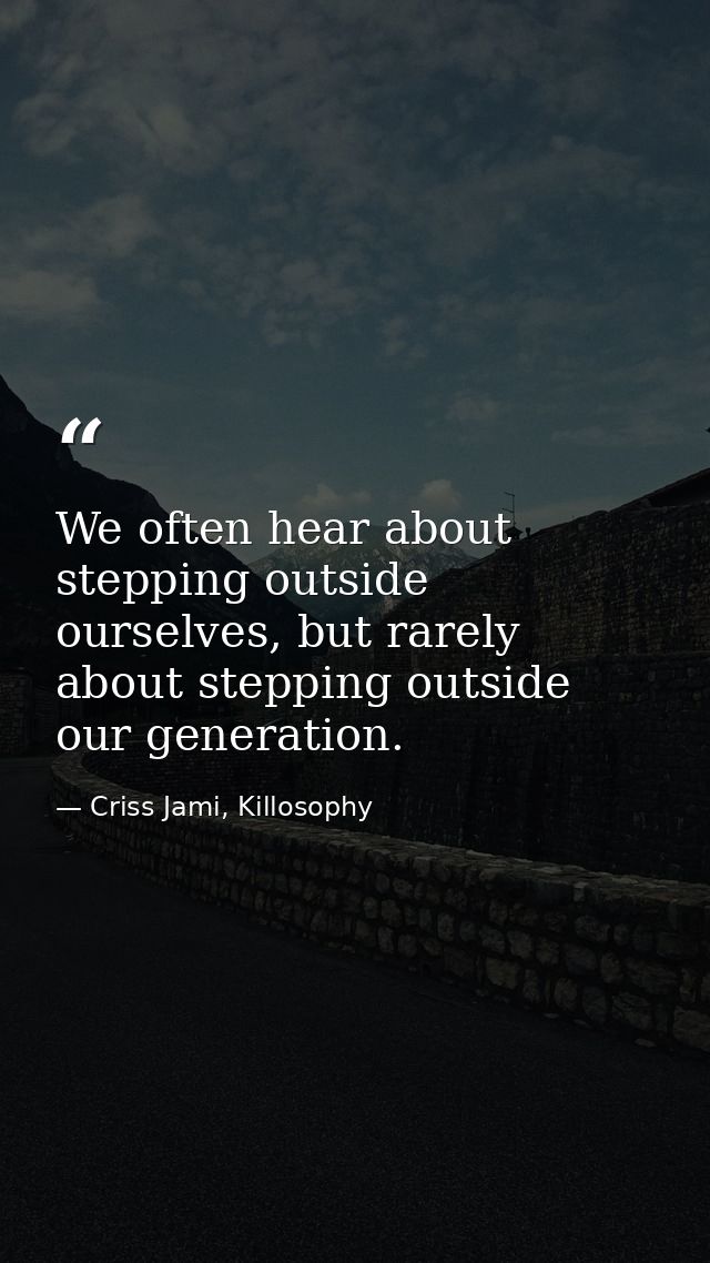 We often hear about stepping outside ourselves, but rarely about stepping outside our generation. — Criss Jami, Killosophy