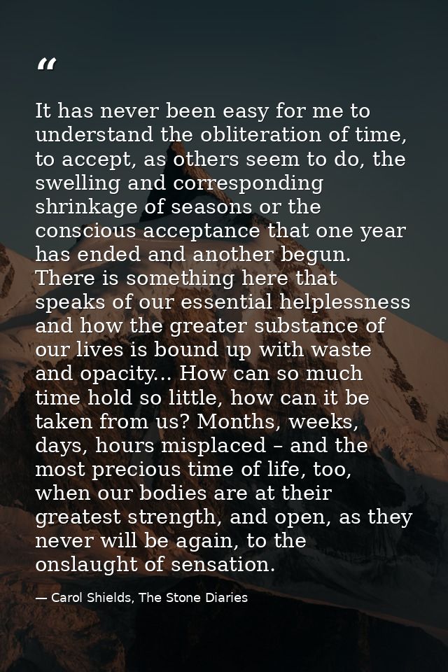 It has never been easy for me to understand the obliteration of time, to accept, as others seem to do, the swelling and  — Carol Shields, The Stone Diaries