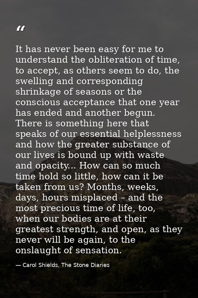 It has never been easy for me to understand the obliteration of time, to accept, as others seem to do, the swelling and  — Carol Shields, The Stone Diaries