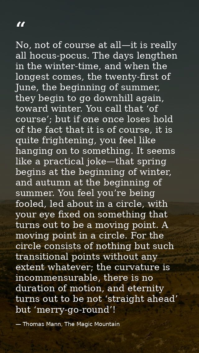 No, not of course at all—it is really all hocus-pocus. The days lengthen in the winter-time, and when the longest comes, — Thomas Mann, The Magic Mountain