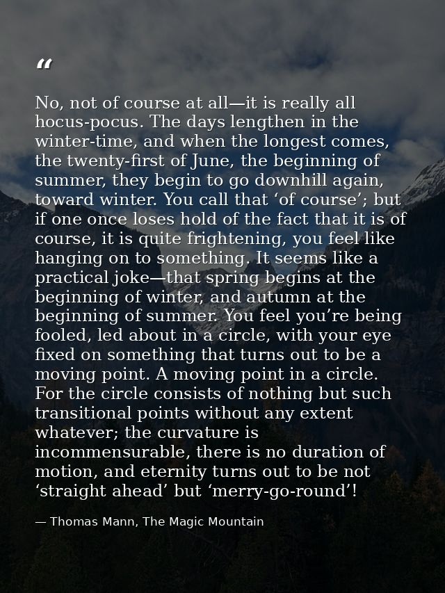 No, not of course at all—it is really all hocus-pocus. The days lengthen in the winter-time, and when the longest comes, — Thomas Mann, The Magic Mountain