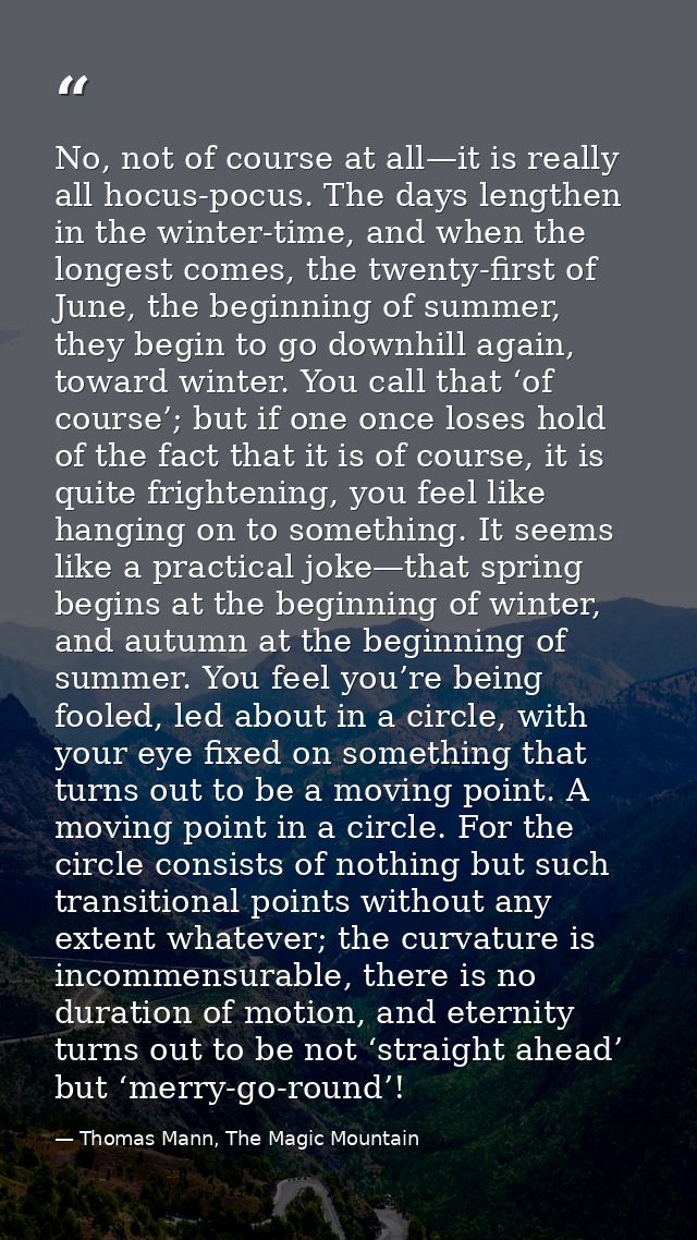 No, not of course at all—it is really all hocus-pocus. The days lengthen in the winter-time, and when the longest comes, — Thomas Mann, The Magic Mountain