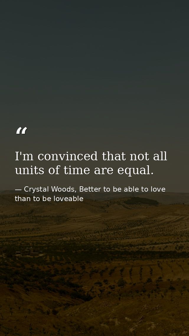 I'm convinced that not all units of time are equal. — Crystal Woods, Better to be able to love than to be loveable
