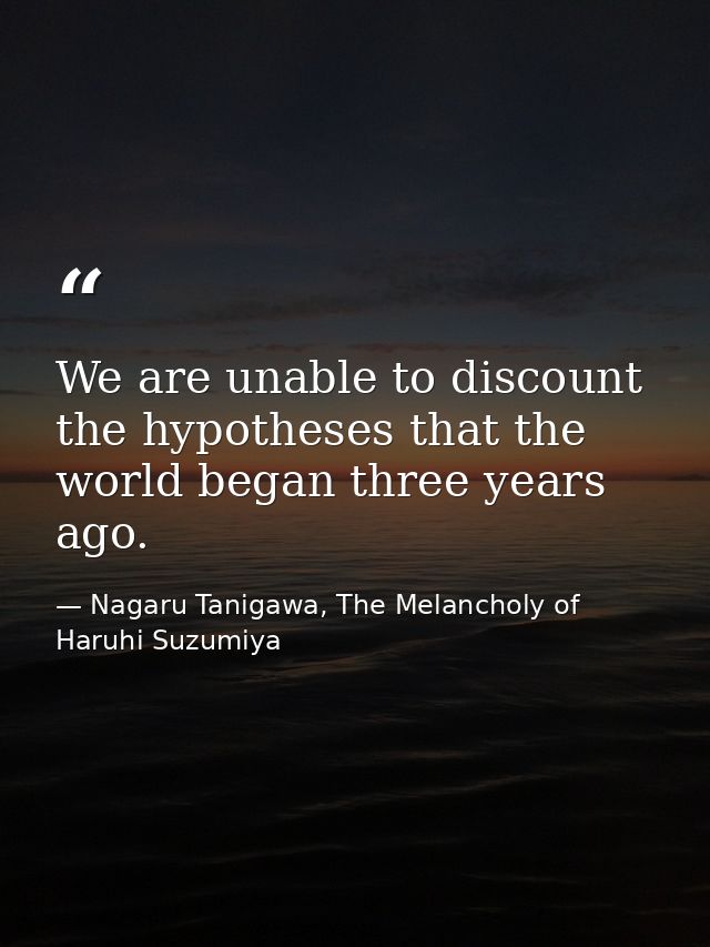 We are unable to discount the hypotheses that the world began three years ago. — Nagaru Tanigawa, The Melancholy of Haruhi Suzumiya