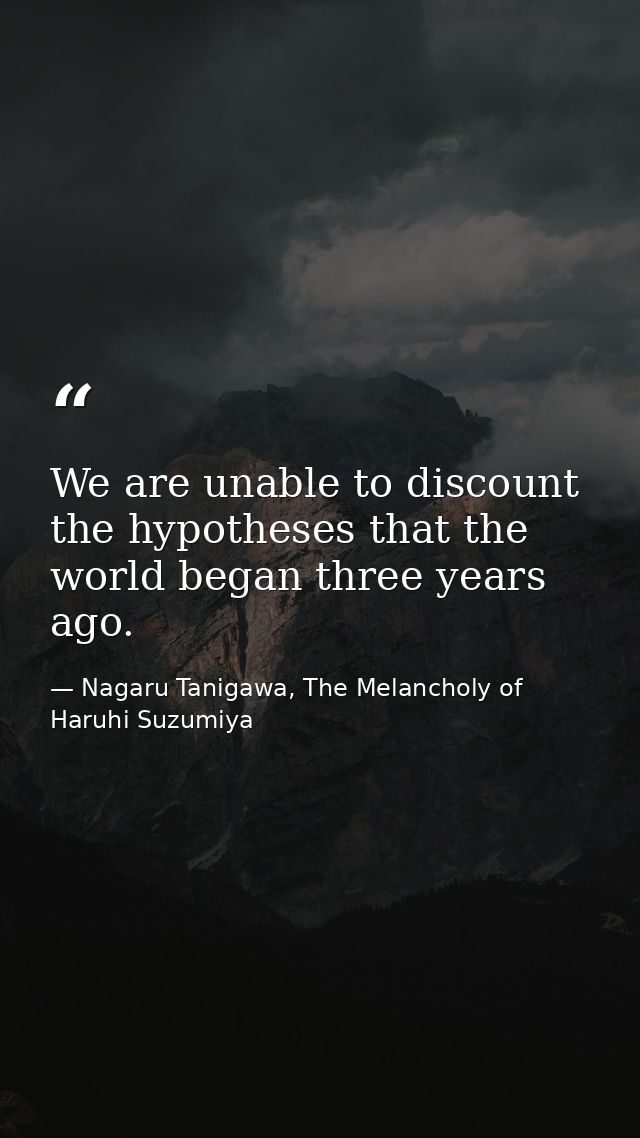 We are unable to discount the hypotheses that the world began three years ago. — Nagaru Tanigawa, The Melancholy of Haruhi Suzumiya