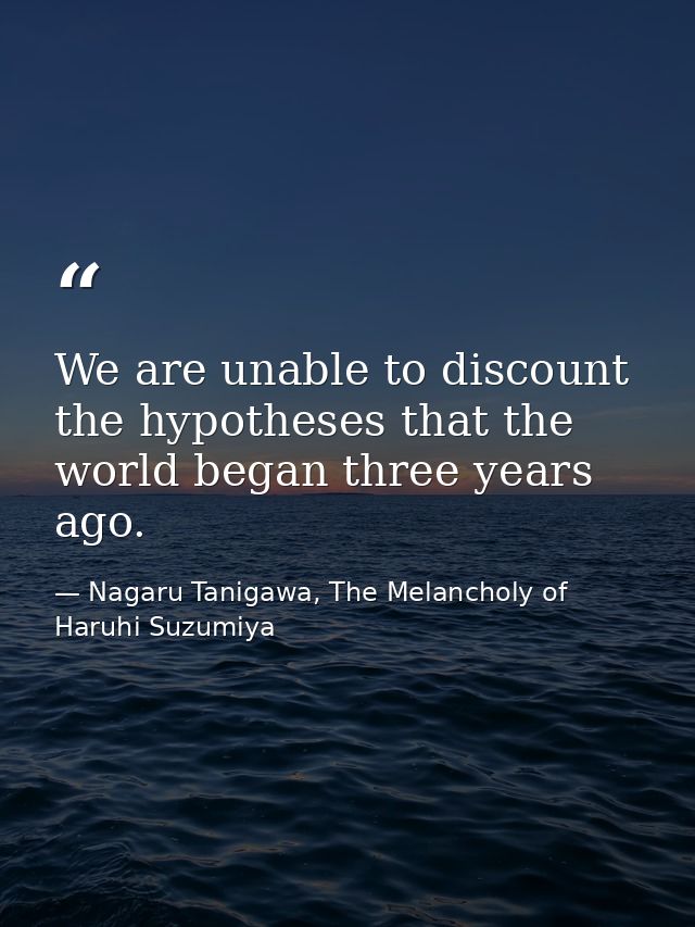We are unable to discount the hypotheses that the world began three years ago. — Nagaru Tanigawa, The Melancholy of Haruhi Suzumiya