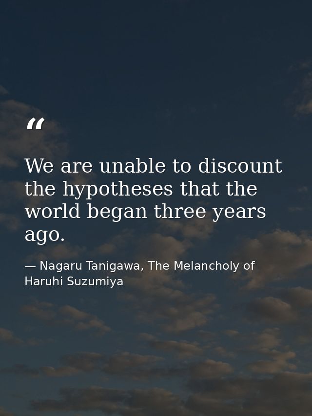 We are unable to discount the hypotheses that the world began three years ago. — Nagaru Tanigawa, The Melancholy of Haruhi Suzumiya