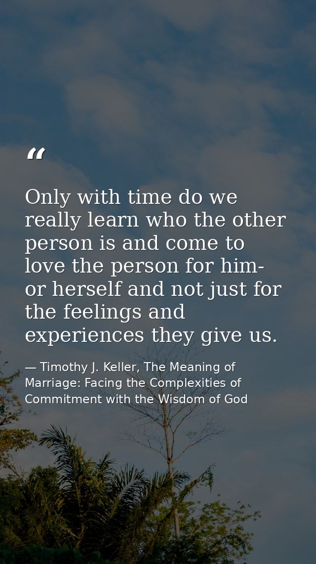 Only with time do we really learn who the other person is and come to love the person for him- or herself and not just f — Timothy J. Keller, The Meaning of Marriage: Facing the Complexities of Commitment with the Wisdom of God