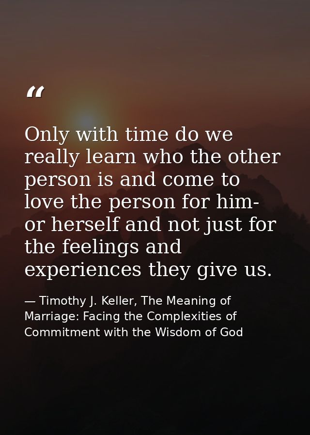 Only with time do we really learn who the other person is and come to love the person for him- or herself and not just f — Timothy J. Keller, The Meaning of Marriage: Facing the Complexities of Commitment with the Wisdom of God