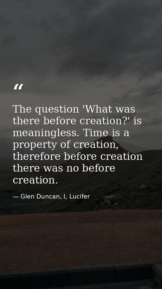 The question 'What was there before creation?' is meaningless. Time is a property of creation, therefore before creation — Glen Duncan, I, Lucifer