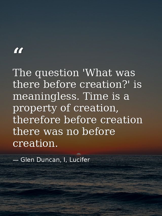 The question 'What was there before creation?' is meaningless. Time is a property of creation, therefore before creation — Glen Duncan, I, Lucifer