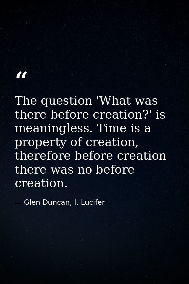 The question 'What was there before creation?' is meaningless. Time is a property of creation, therefore before creation — Glen Duncan, I, Lucifer