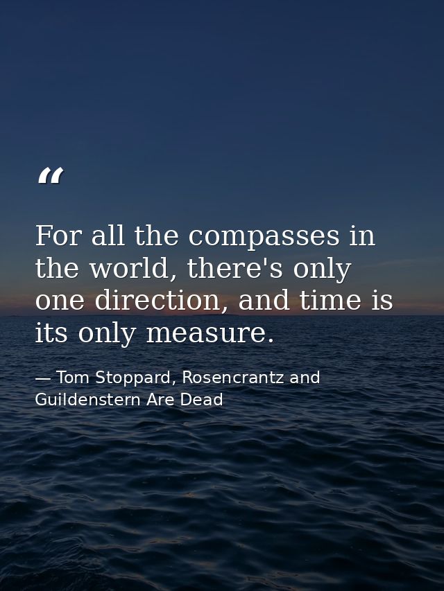 For all the compasses in the world, there's only one direction, and time is its only measure. — Tom Stoppard, Rosencrantz and Guildenstern Are Dead