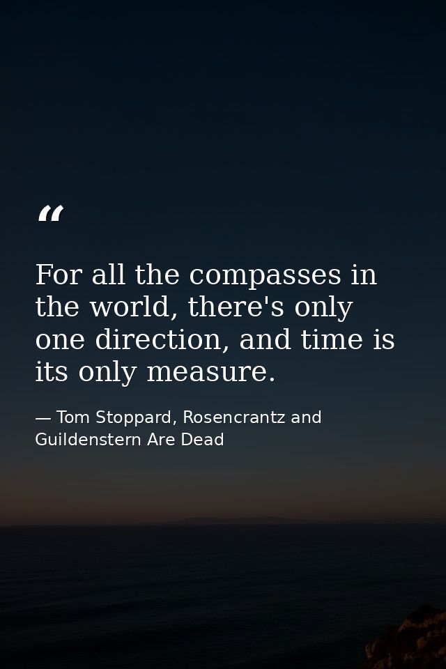 For all the compasses in the world, there's only one direction, and time is its only measure. — Tom Stoppard, Rosencrantz and Guildenstern Are Dead