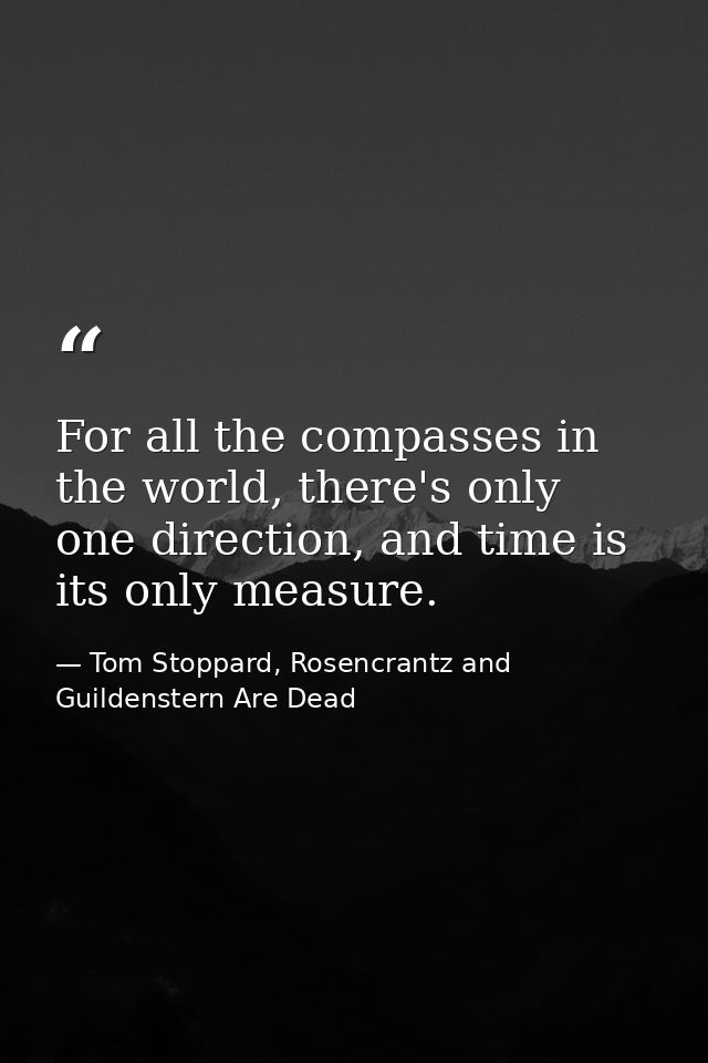 For all the compasses in the world, there's only one direction, and time is its only measure. — Tom Stoppard, Rosencrantz and Guildenstern Are Dead