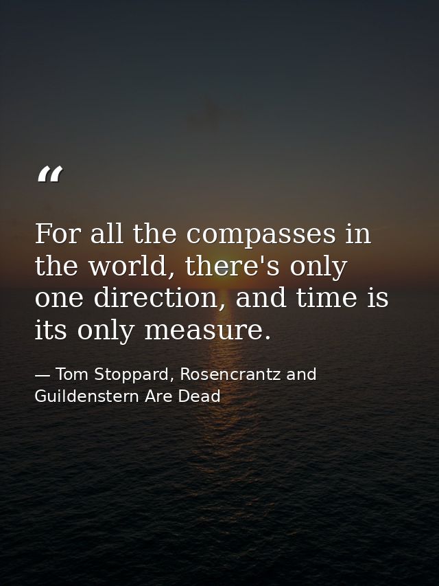 For all the compasses in the world, there's only one direction, and time is its only measure. — Tom Stoppard, Rosencrantz and Guildenstern Are Dead