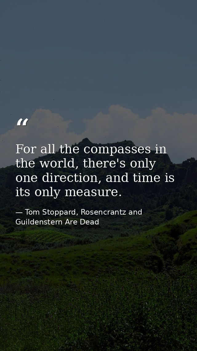 For all the compasses in the world, there's only one direction, and time is its only measure. — Tom Stoppard, Rosencrantz and Guildenstern Are Dead