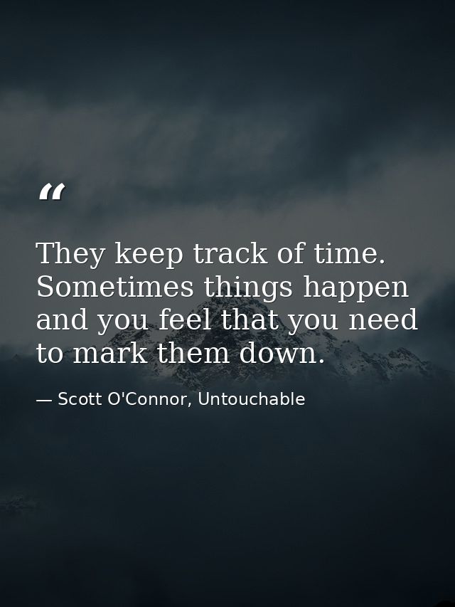 They keep track of time. Sometimes things happen and you feel that you need to mark them down. — Scott O'Connor, Untouchable