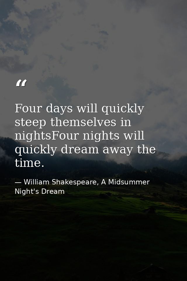 Four days will quickly steep themselves in nightsFour nights will quickly dream away the time. — William Shakespeare, A Midsummer Night's Dream