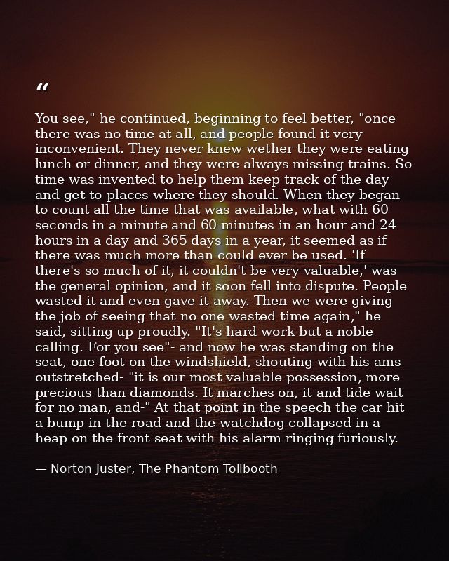 You see," he continued, beginning to feel better, "once there was no time at all, and people found it very inconvenient. — Norton Juster, The Phantom Tollbooth