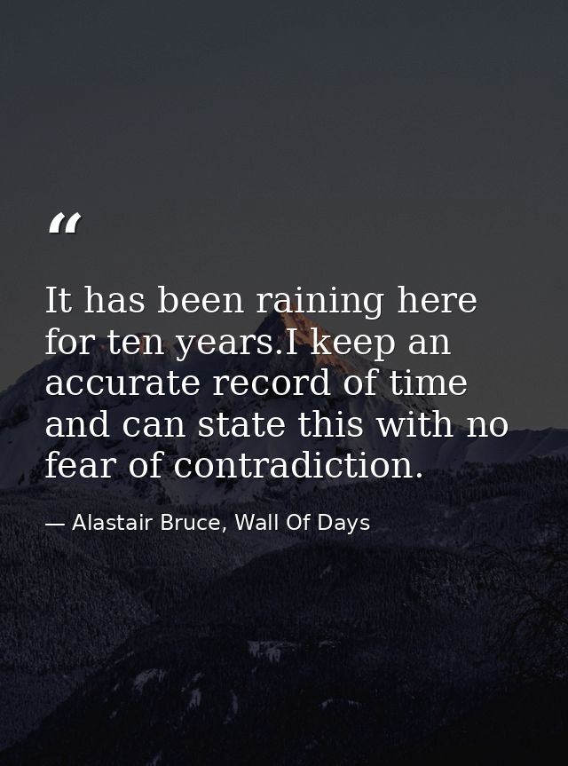 It has been raining here for ten years.I keep an accurate record of time and can state this with no fear of contradictio — Alastair Bruce, Wall Of Days