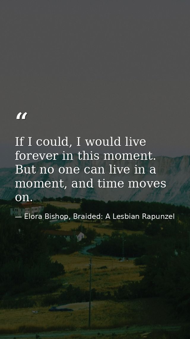 If I could, I would live forever in this moment. But no one can live in a moment, and time moves on. — Elora Bishop, Braided: A Lesbian Rapunzel