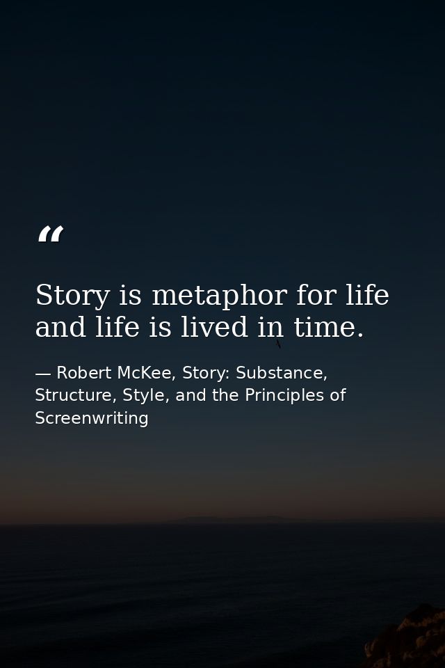 Story is metaphor for life and life is lived in time. — Robert McKee, Story: Substance, Structure, Style, and the Principles of Screenwriting